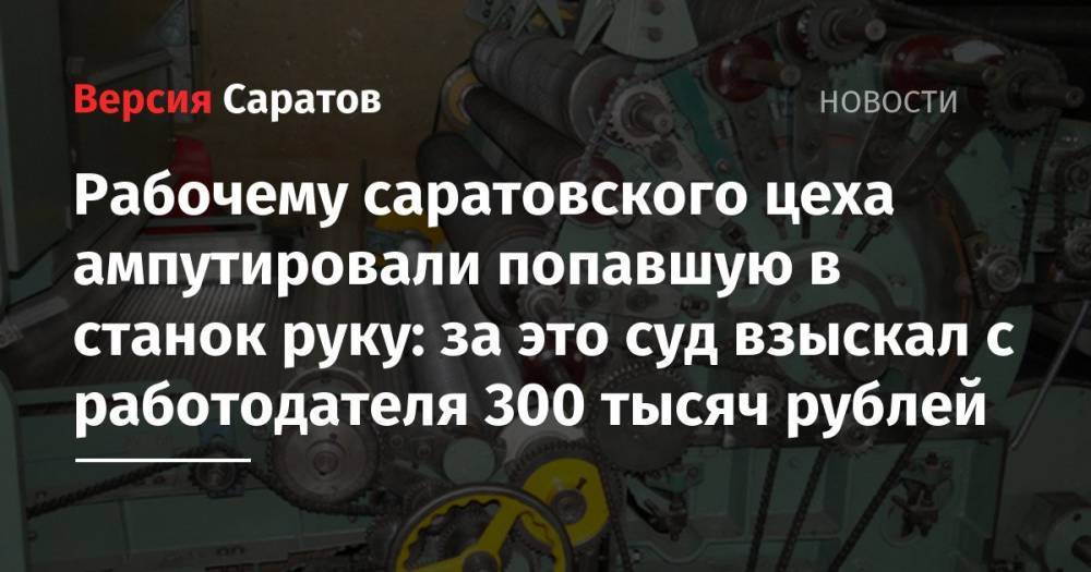 Рабочему саратовского цеха ампутировали попавшую в станок руку: за это суд взыскал с работодателя 300 тысяч рублей