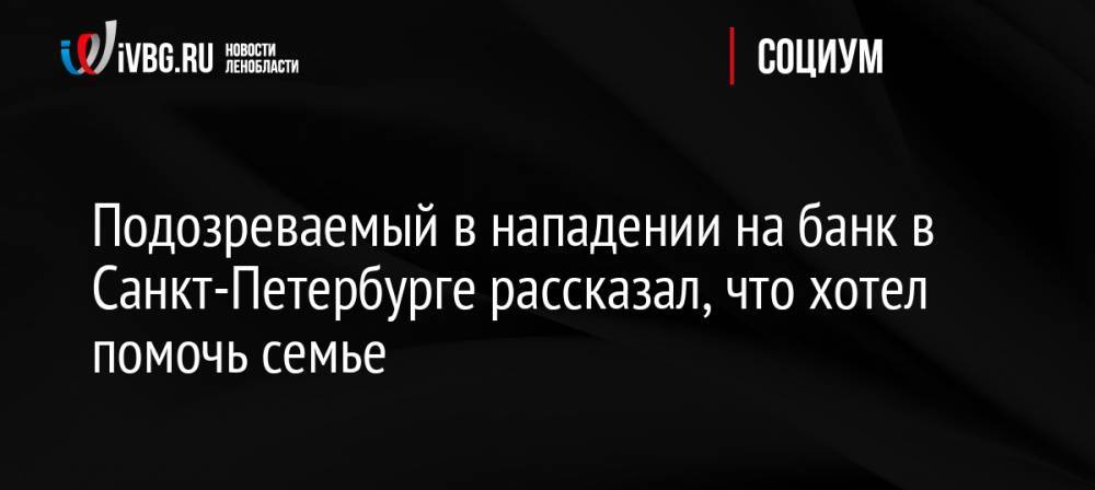 Подозреваемый в нападении на банк в Санкт-Петербурге рассказал, что хотел помочь семье