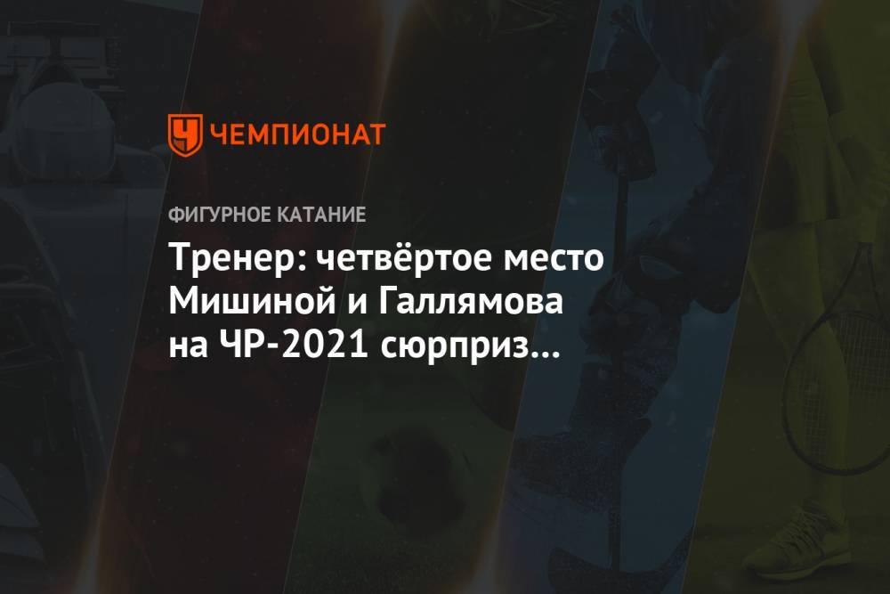 Тренер: четвёртое место Мишиной и Галлямова на ЧР-2021 сюрприз не только для ребят