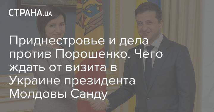 Приднестровье и дела против Порошенко. Чего ждать от визита в Украине президента Молдовы Санду