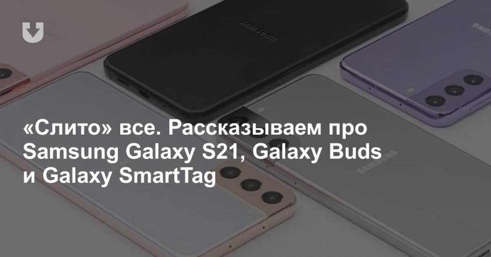 «Слито» все. Рассказываем про Samsung Galaxy S21, Galaxy Buds и Galaxy SmartTag