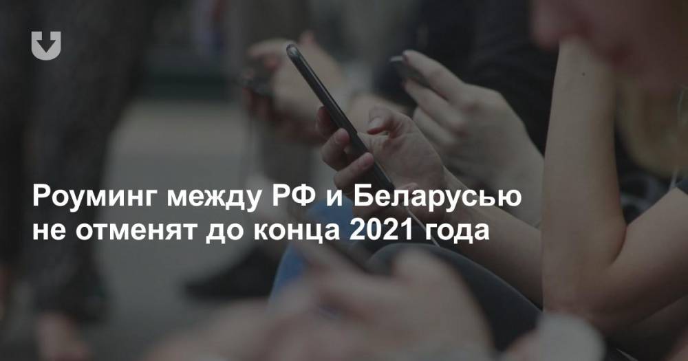 Роуминг между РФ и Беларусью не отменят до конца 2021 года