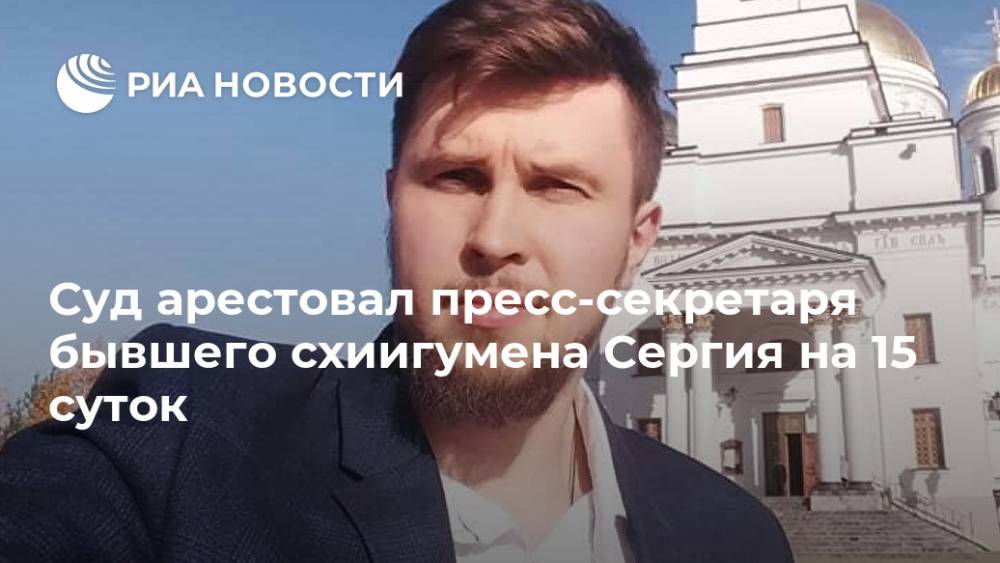 Суд арестовал пресс-секретаря бывшего схиигумена Сергия на 15 суток
