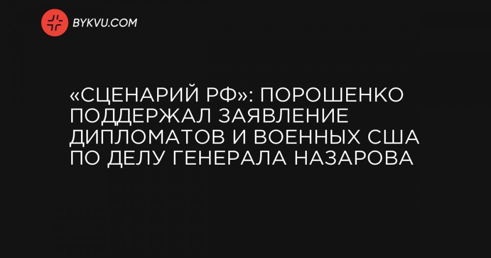 «Сценарий РФ»: Порошенко поддержал заявление дипломатов и военных США по делу генерала Назарова