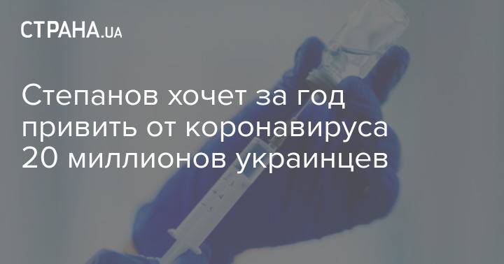 Степанов хочет за год привить от коронавируса 20 миллионов украинцев