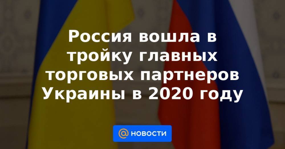 Россия вошла в тройку главных торговых партнеров Украины в 2020 году