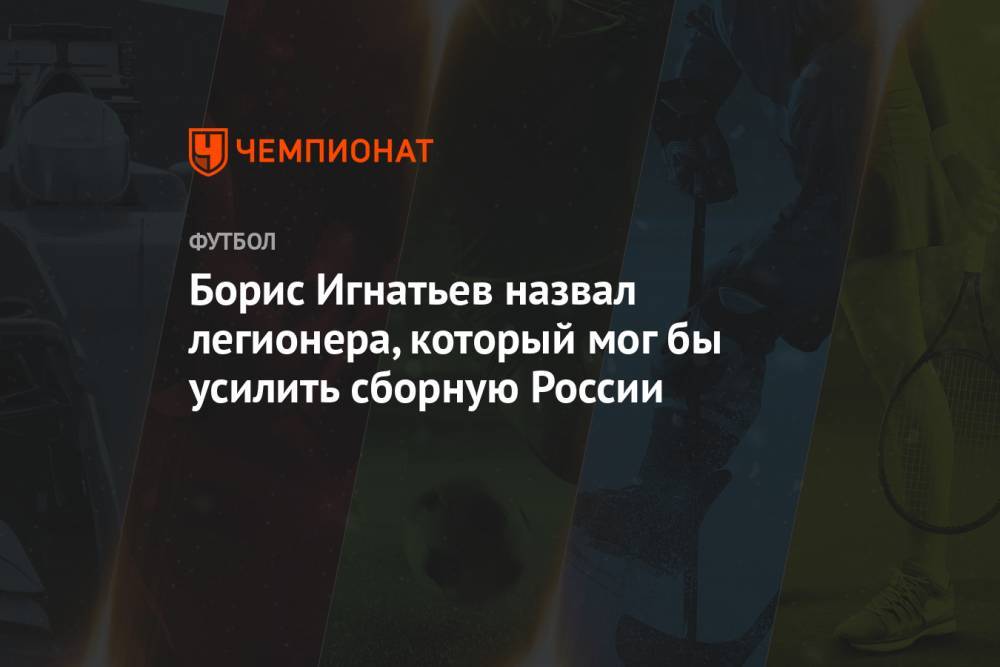 Борис Игнатьев назвал легионера, который мог бы усилить сборную России
