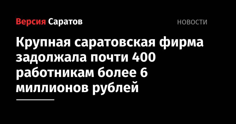 Крупная саратовская фирма задолжала почти 400 работникам более 6 миллионов рублей
