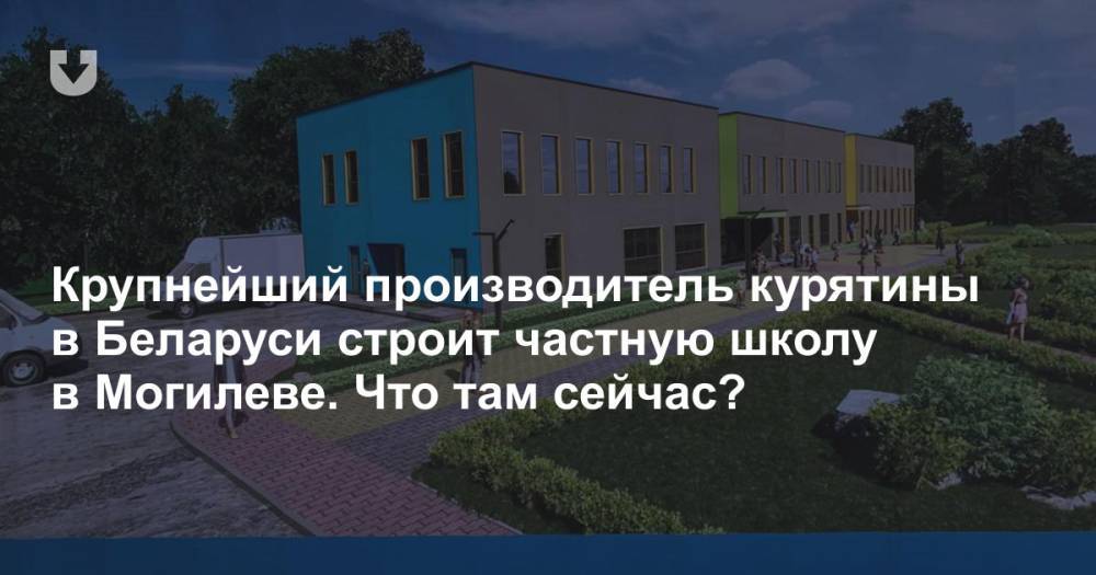 Крупнейший производитель курятины в Беларуси строит частную школу в Могилеве. Что там сейчас?