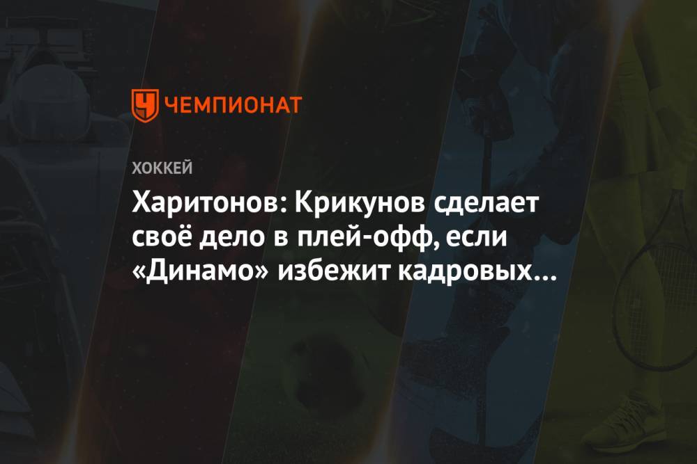Харитонов: Крикунов сделает своё дело в плей-офф, если «Динамо» избежит кадровых потерь