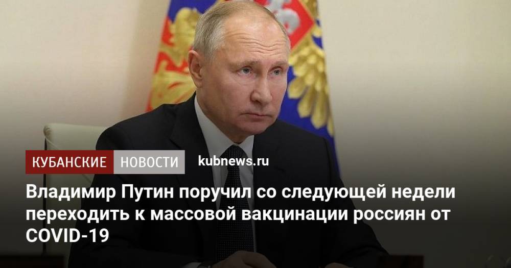 Владимир Путин поручил со следующей недели переходить к массовой вакцинации россиян от COVID-19