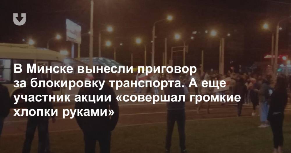В Минске вынесли приговор за блокировку транспорта. А еще участник акции «совершал громкие хлопки руками»