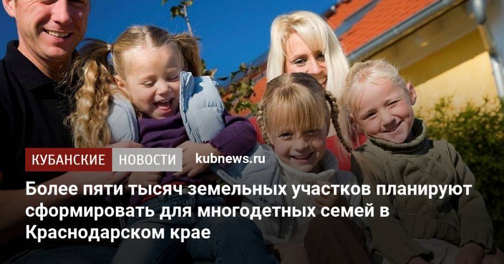 Более пяти тысяч земельных участков планируют сформировать для многодетных семей в Краснодарском крае