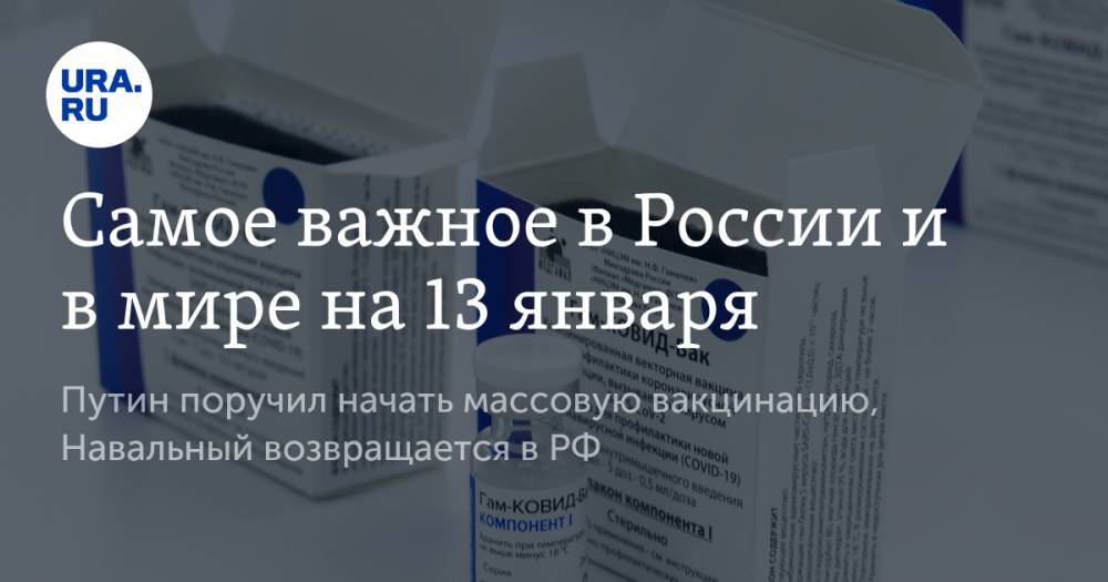 Самое важное в России и в мире на 13 января. Путин поручил начать массовую вакцинацию, Навальный возвращается в РФ