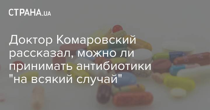Доктор Комаровский рассказал, можно ли принимать антибиотики "на всякий случай"