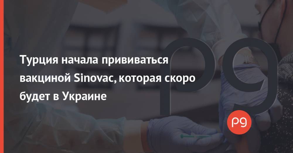 Турция начала прививаться вакциной Sinovac, которая скоро будет в Украине