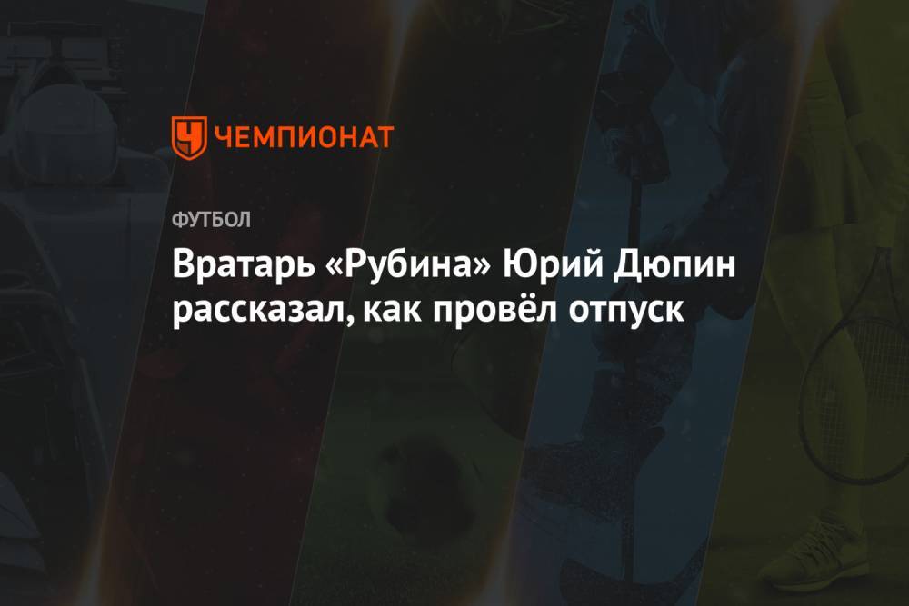 Вратарь «Рубина» Юрий Дюпин рассказал, как провёл отпуск