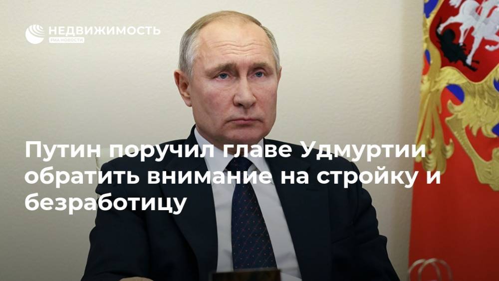 Путин поручил главе Удмуртии обратить внимание на стройку и безработицу