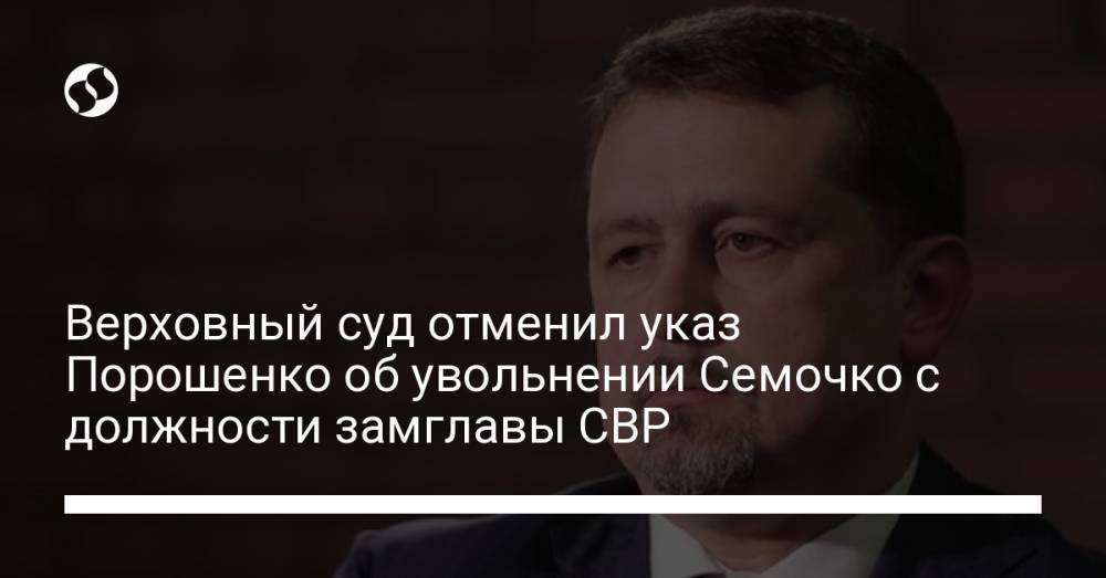 Верховный суд отменил указ Порошенко об увольнении Семочко с должности замглавы СВР