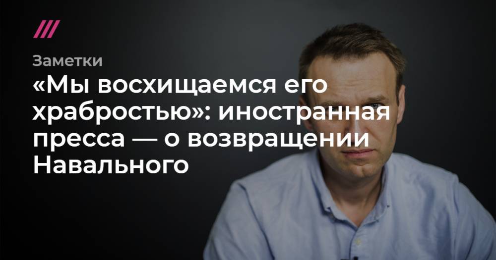 «Мы восхищаемся его храбростью»: иностранная пресса — о возвращении Навального