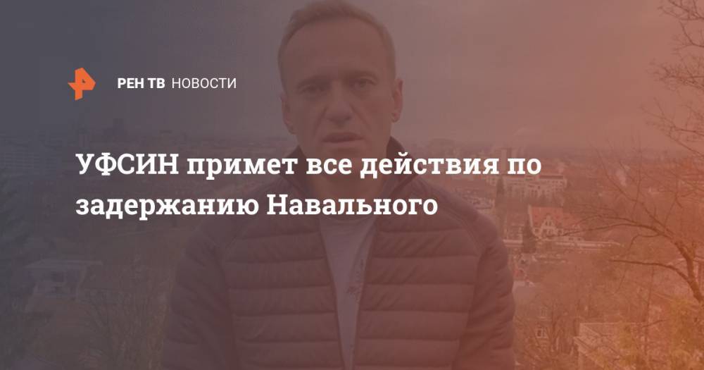 УФСИН примет все действия по задержанию Навального