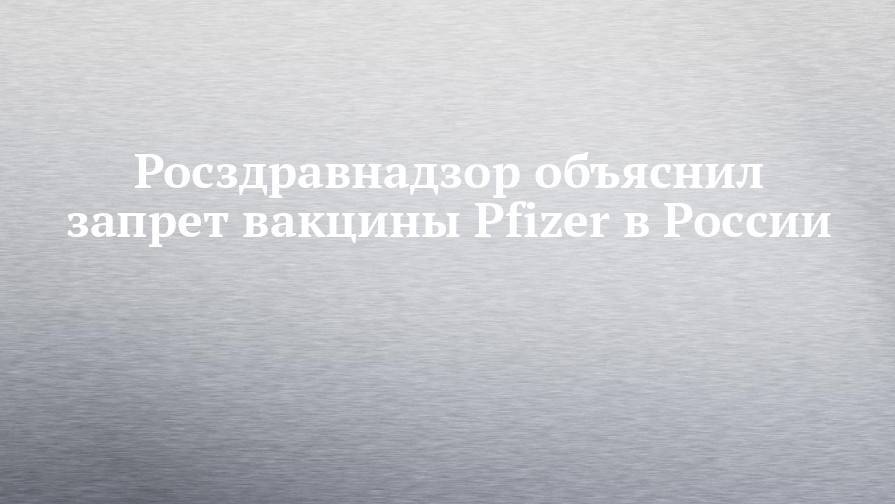 Росздравнадзор объяснил запрет вакцины Pfizer в России