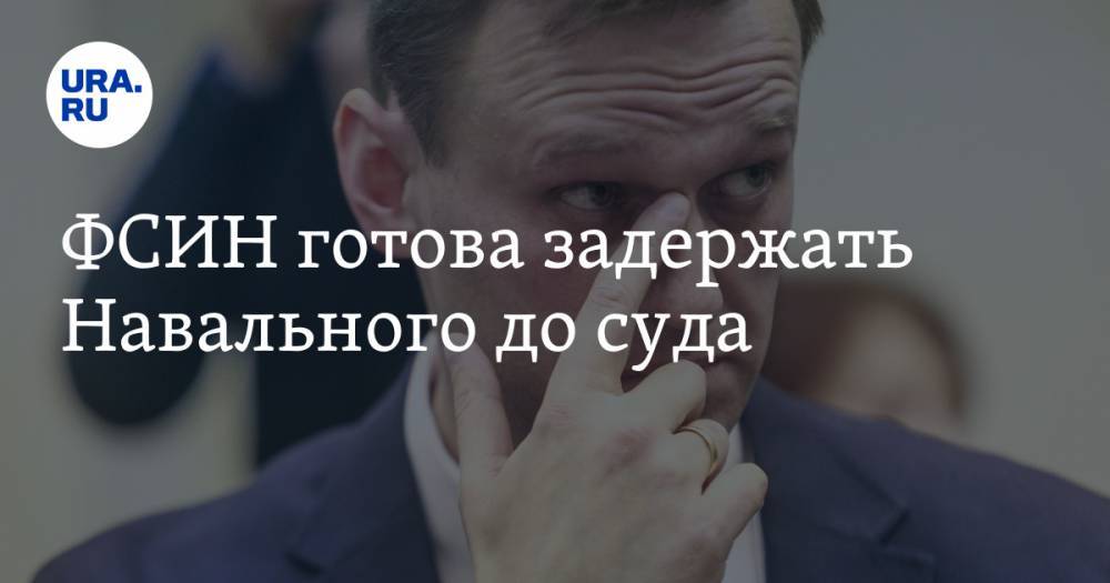 ФСИН готова задержать Навального до суда
