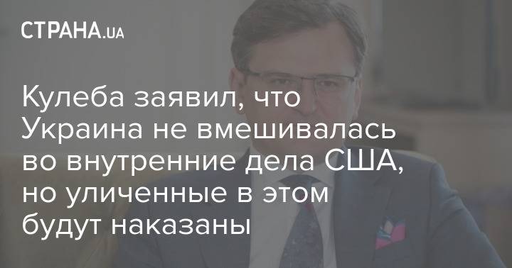 Кулеба заявил, что Украина не вмешивалась во внутренние дела США, но уличенные в этом будут наказаны
