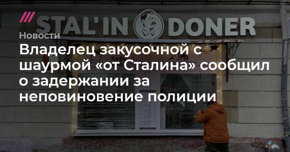 Владелец закусочной с шаурмой «от Сталина» сообщил о задержании за неповиновение полиции