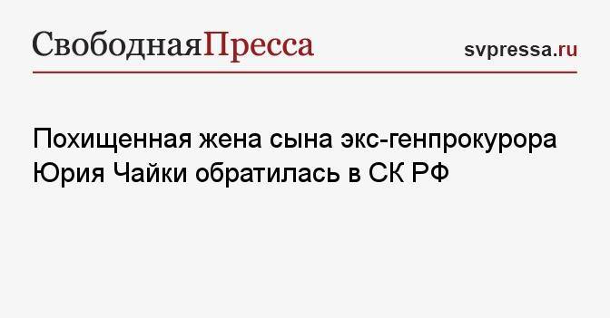 Похищенная жена сына экс-генпрокурора Юрия Чайки обратилась в СК РФ