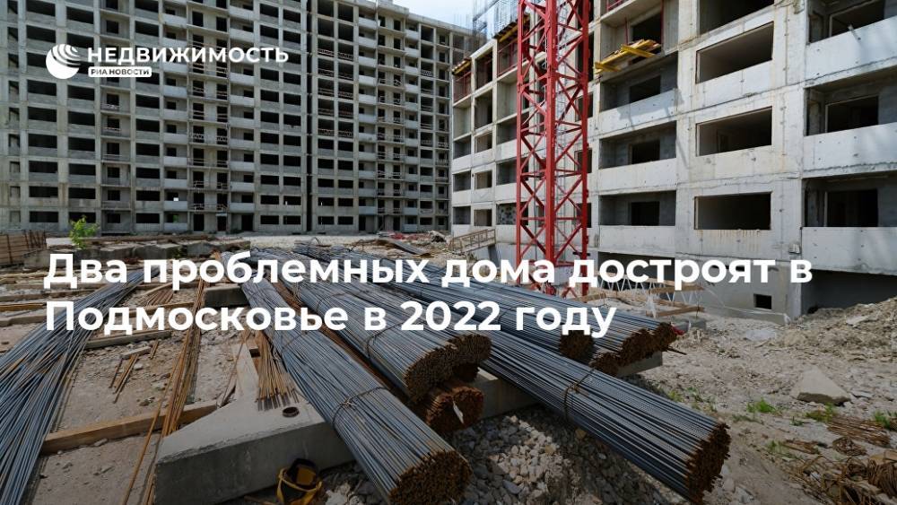 Два проблемных дома достроят в Подмосковье в 2022 году