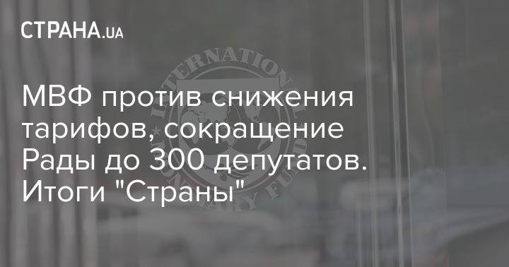 МВФ против снижения тарифов, сокращение Рады до 300 депутатов. Итоги "Страны"