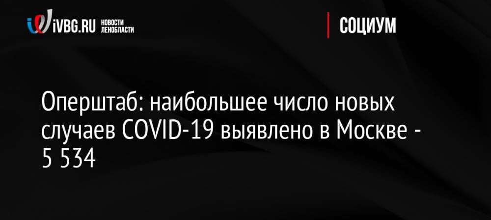 Оперштаб: наибольшее число новых случаев COVID-19 выявлено в Москве — 5 534