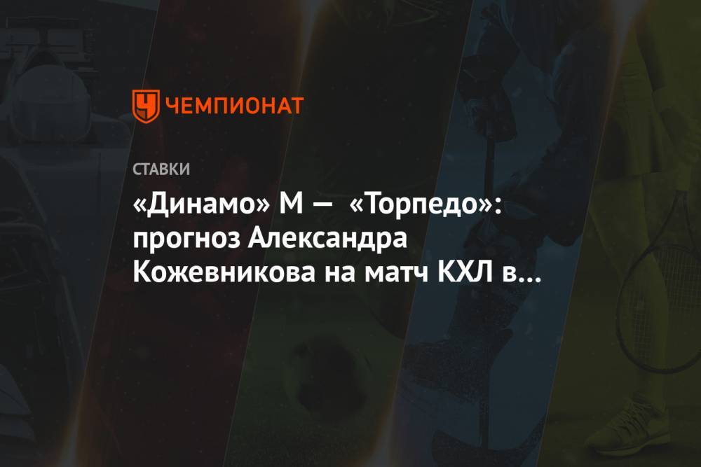 «Динамо» М — «Торпедо»: прогноз Александра Кожевникова на матч КХЛ в Москве