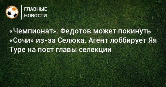 «Чемпионат»: Федотов может покинуть «Сочи» из-за Селюка. Агент лоббирует Яя Туре на пост главы селекции