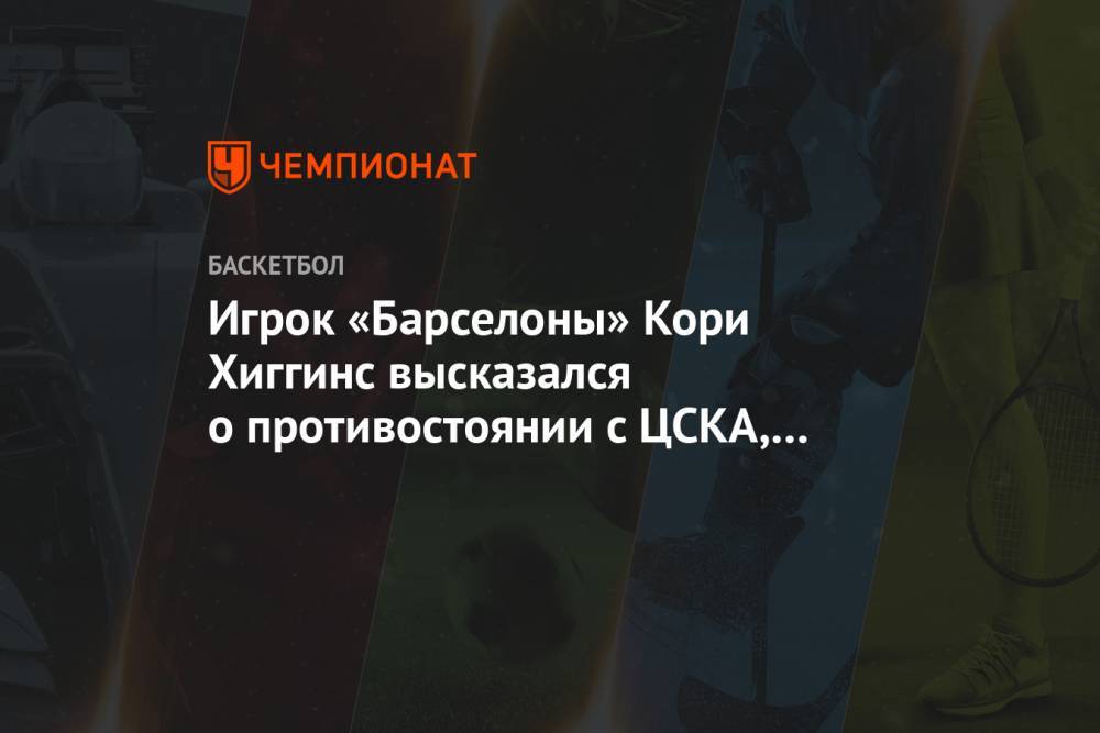 Игрок «Барселоны» Кори Хиггинс высказался о противостоянии с ЦСКА, где выиграл два титула