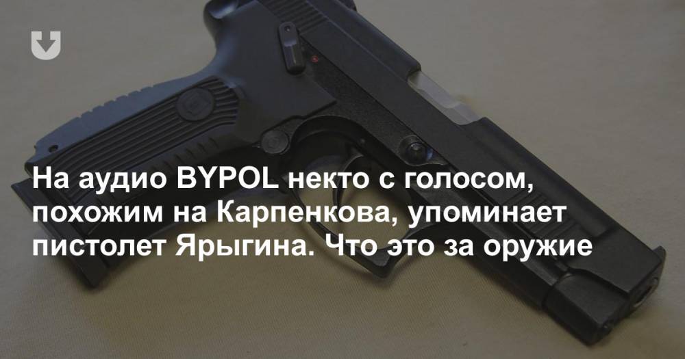 На аудио BYPOL некто с голосом, похожим на Карпенкова, упоминает пистолет Ярыгина. Что это за оружие