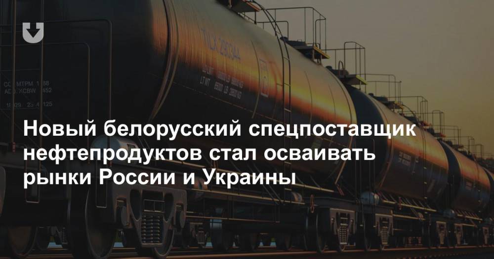 Новый белорусский спецпоставщик нефтепродуктов стал осваивать рынки России и Украины