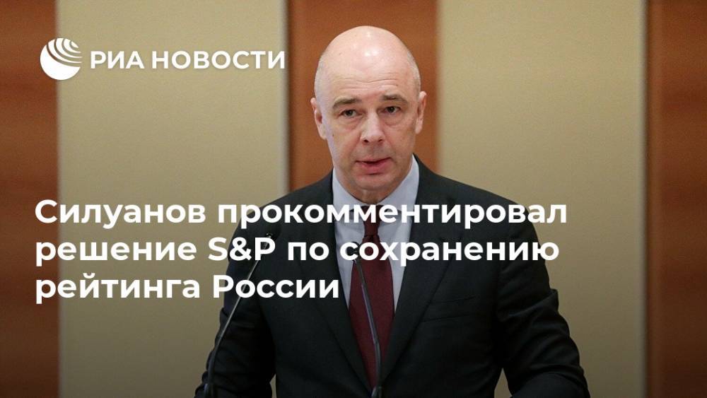 Силуанов прокомментировал решение S&P по сохранению рейтинга России