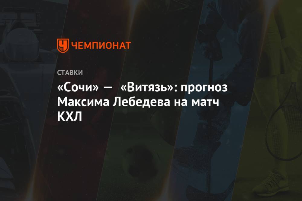 «Сочи» — «Витязь»: прогноз Максима Лебедева на матч КХЛ