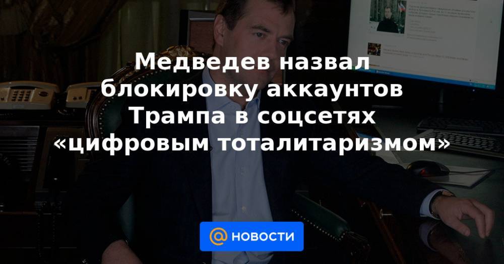 Медведев назвал блокировку аккаунтов Трампа в соцсетях «цифровым тоталитаризмом»
