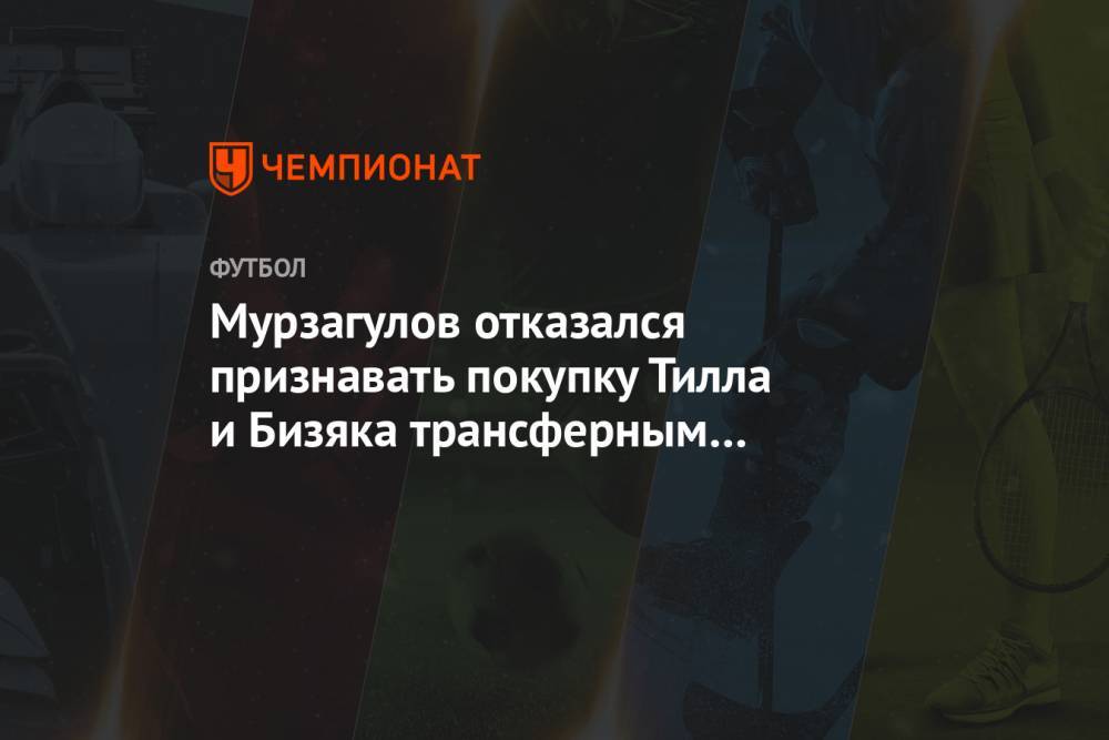Мурзагулов отказался признавать покупку Тилла и Бизяка трансферным провалом