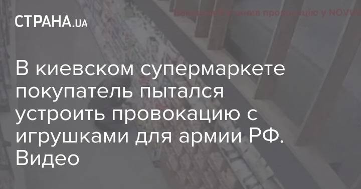 В киевском супермаркете покупатель пытался устроить провокацию с игрушками для армии РФ. Видео
