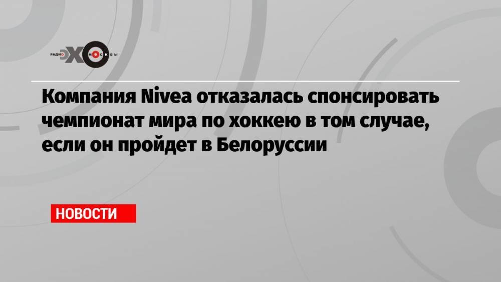 Компания Nivea отказалась спонсировать чемпионат мира по хоккею в том случае, если он пройдет в Белоруссии