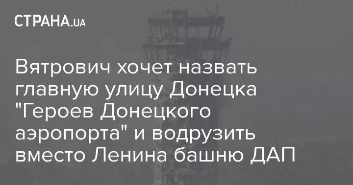 Вятрович хочет назвать главную улицу Донецка "Героев Донецкого аэропорта" и водрузить вместо Ленина башню ДАП