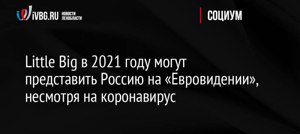 Little Big в 2021 году могут представить Россию на «Евровидении», несмотря на коронавирус