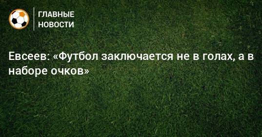 Евсеев: «Футбол заключается не в голах, а в наборе очков»