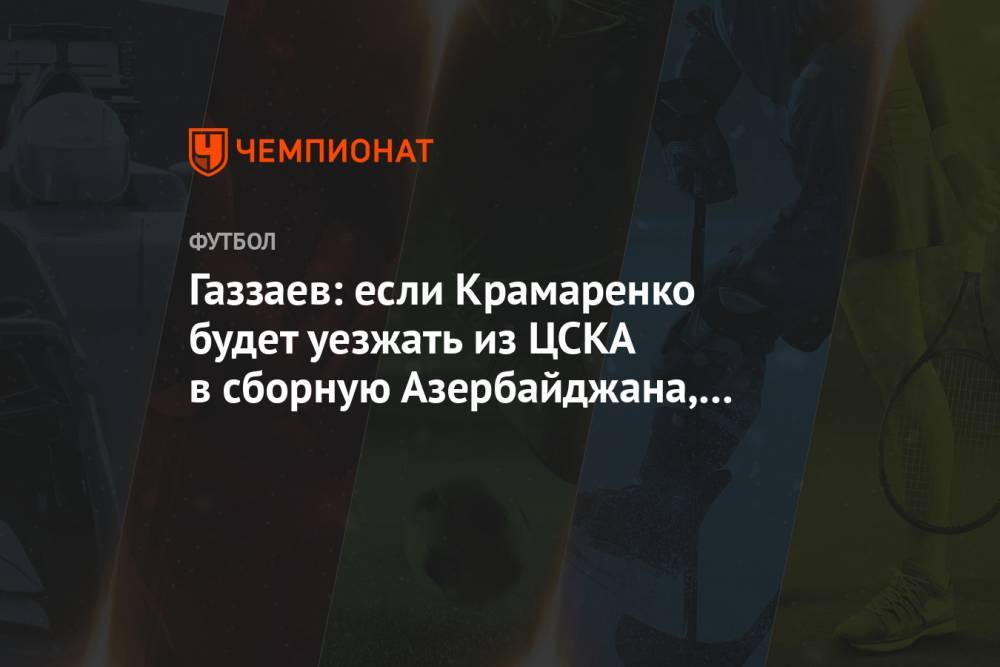 Газзаев: если Крамаренко будет уезжать из ЦСКА в сборную Азербайджана, это не проблема