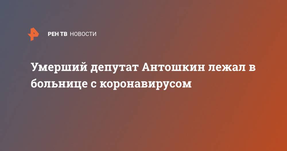 Умерший депутат Антошкин лежал в больнице с коронавирусом