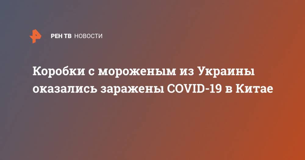 Коробки с мороженым из Украины оказались заражены COVID-19 в Китае